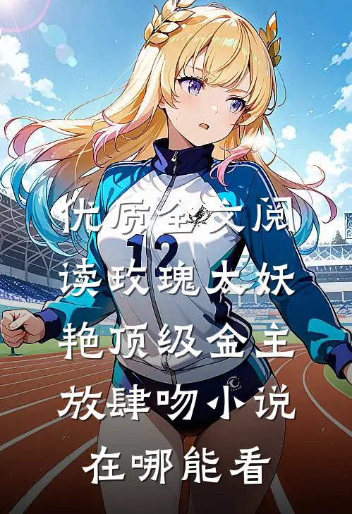 优质全文阅读玫瑰太妖艳顶级金主放肆吻小说在哪能看