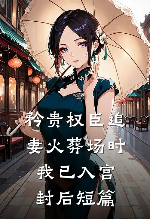 矜贵权臣追妻火葬场时，我已入宫封后短篇
