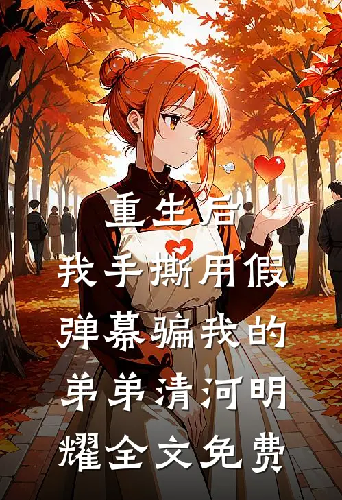 重生后，我手撕用假弹幕骗我的弟弟清河明耀全文免费