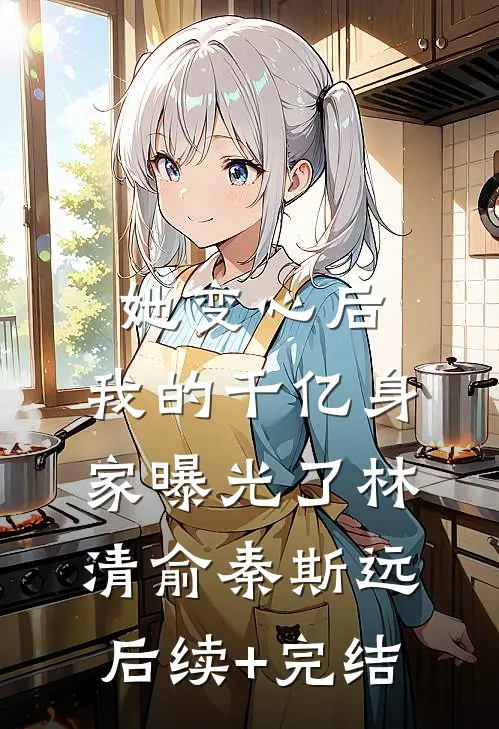 她变心后，我的千亿身家曝光了林清俞秦斯远后续+完结