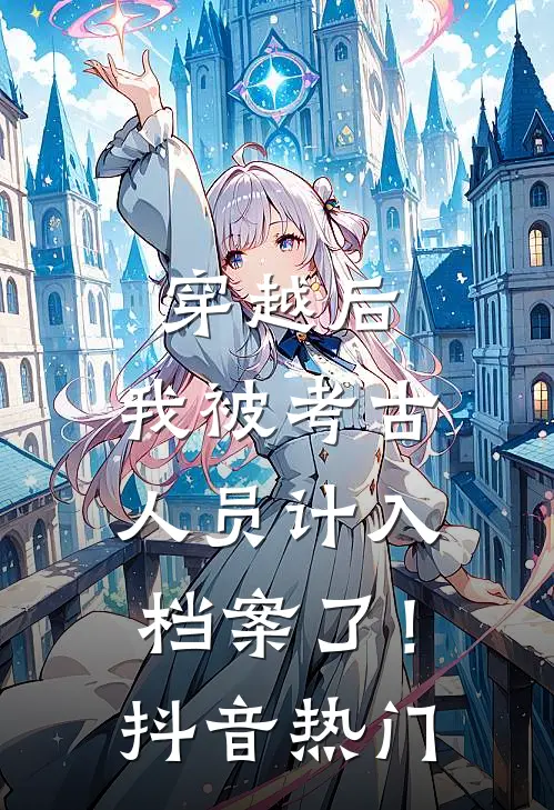 穿越后，我被考古人员计入档案了！抖音热门