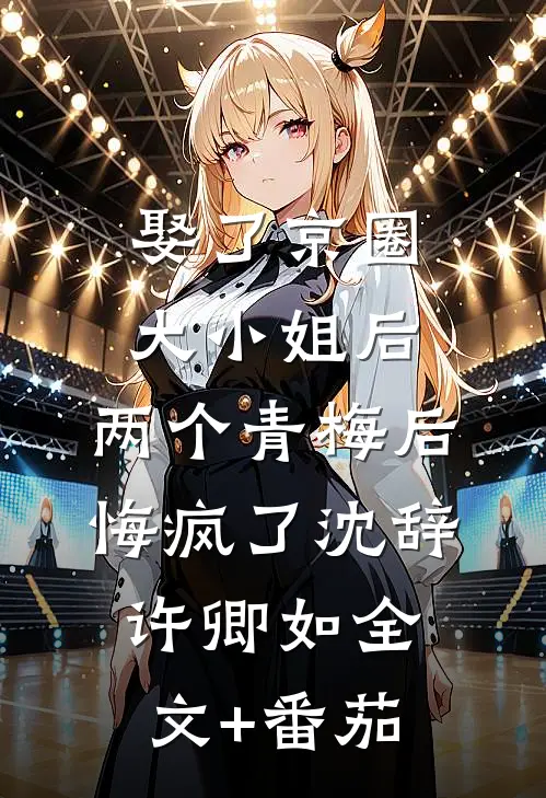 娶了京圈大小姐后，两个青梅后悔疯了沈辞许卿如全文+番茄
