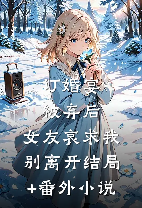 订婚宴被弃后，女友哀求我别离开结局+番外小说
