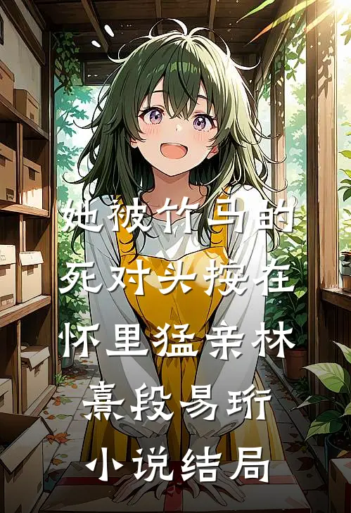 她被竹马的死对头按在怀里猛亲林熹段易珩小说结局