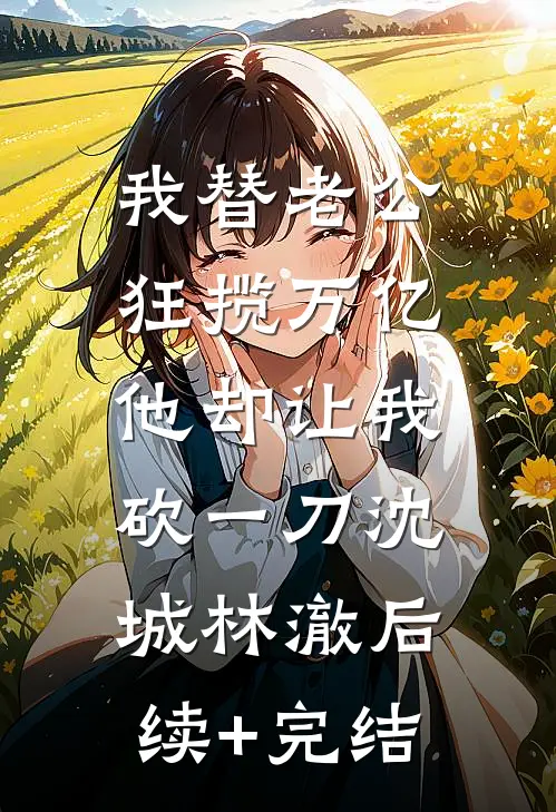 我替老公狂揽万亿，他却让我砍一刀沈城林澈后续+完结