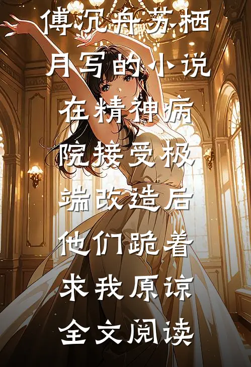 傅沉舟苏栖月写的小说在精神病院接受极端改造后，他们跪着求我原谅全文阅读