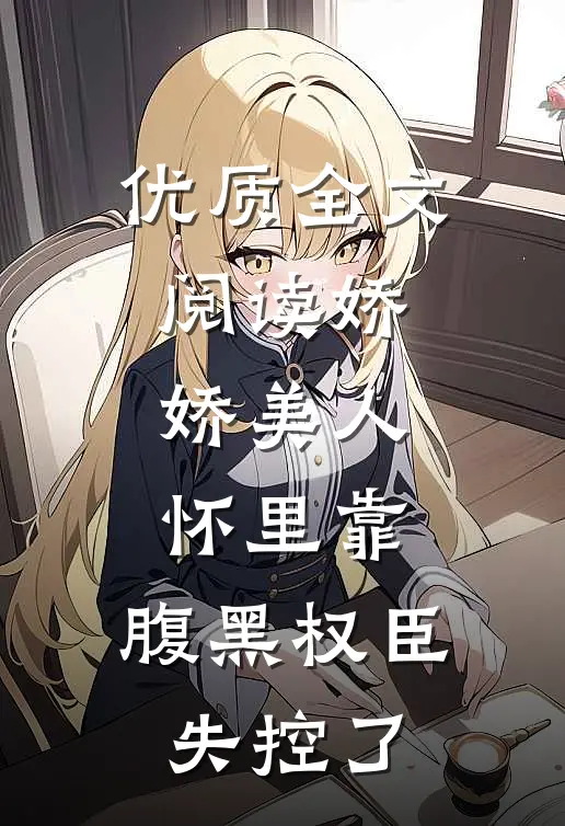 优质全文阅读娇娇美人怀里靠，腹黑权臣失控了