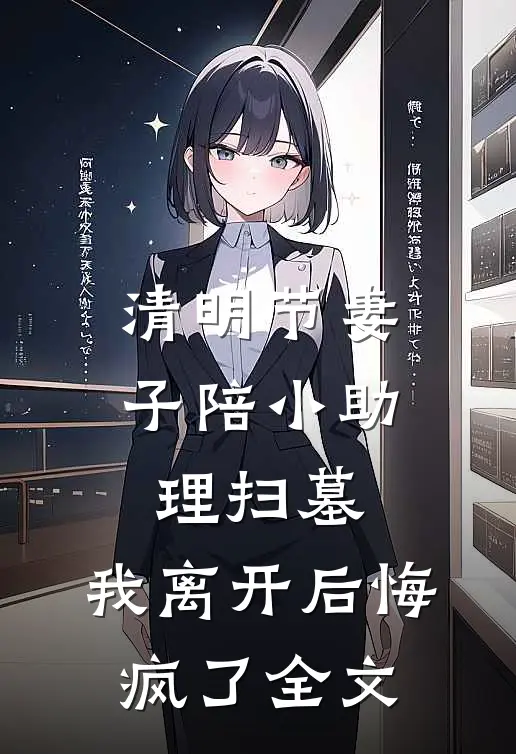 清明节妻子陪小助理扫墓，我离开后悔疯了全文