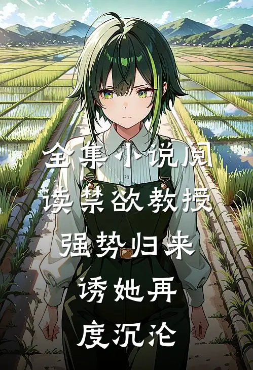 全集小说阅读禁欲教授强势归来，诱她再度沉沦