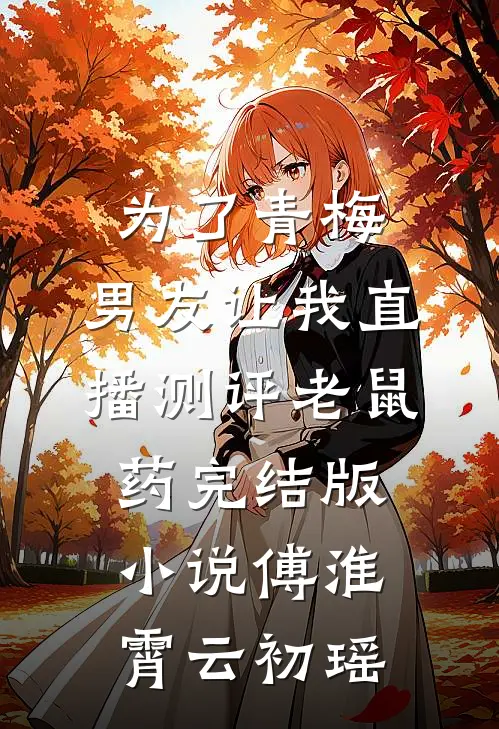 为了青梅，男友让我直播测评老鼠药完结版小说傅淮霄云初瑶