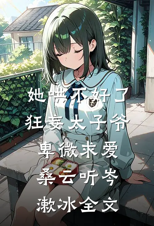 她哄不好了，狂妄太子爷卑微求爱桑云听岑漱冰全文