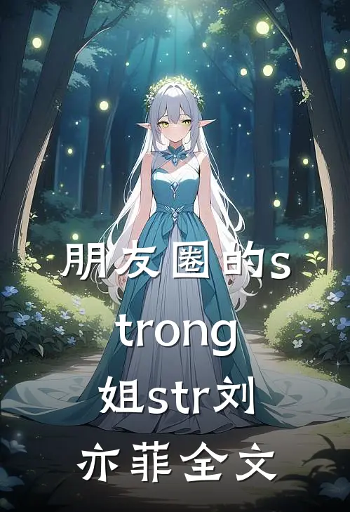 朋友圈的strong姐str刘亦菲全文