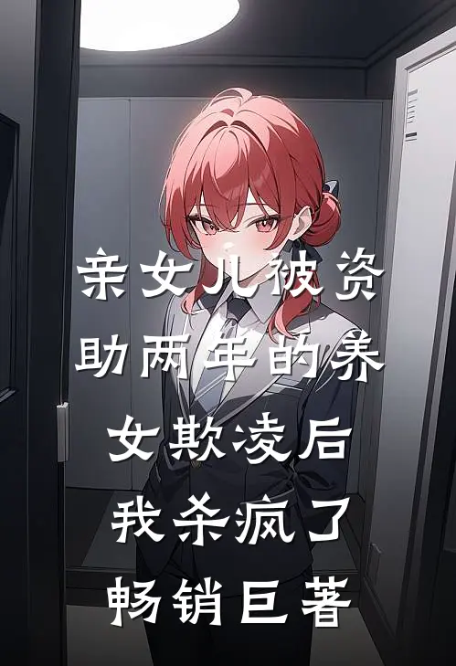 亲女儿被资助两年的养女欺凌后，我杀疯了畅销巨著
