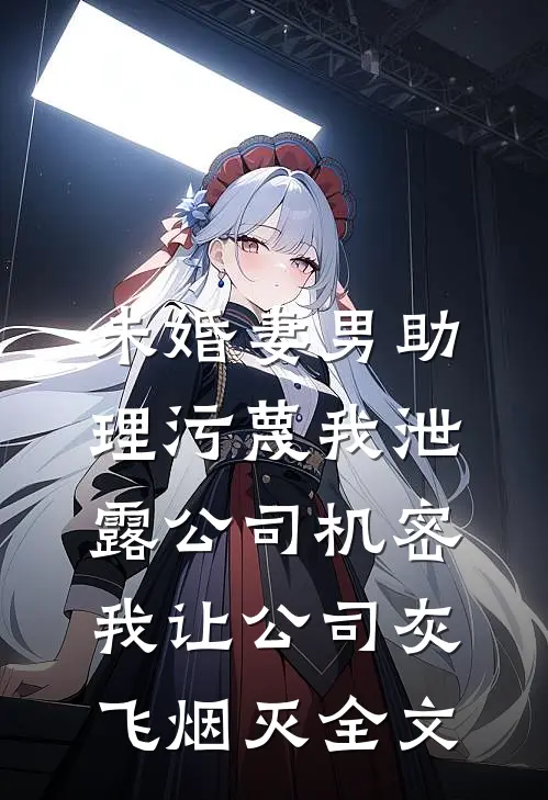 未婚妻男助理污蔑我泄露公司机密，我让公司灰飞烟灭全文