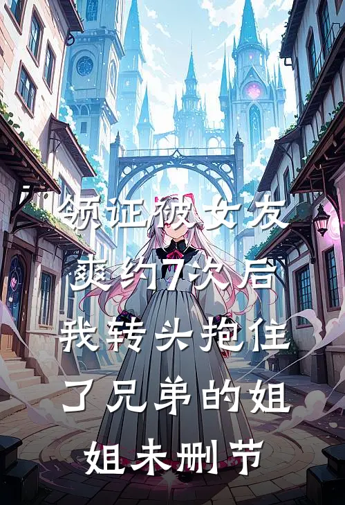 领证被女友爽约7次后，我转头抱住了兄弟的姐姐未删节