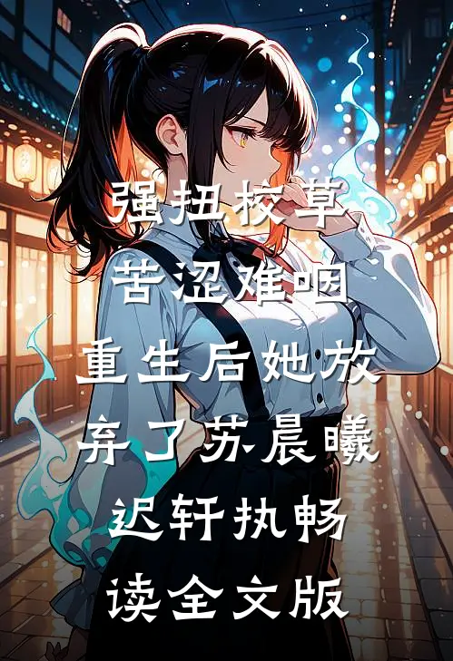 强扭校草苦涩难咽，重生后她放弃了苏晨曦迟轩执畅读全文版