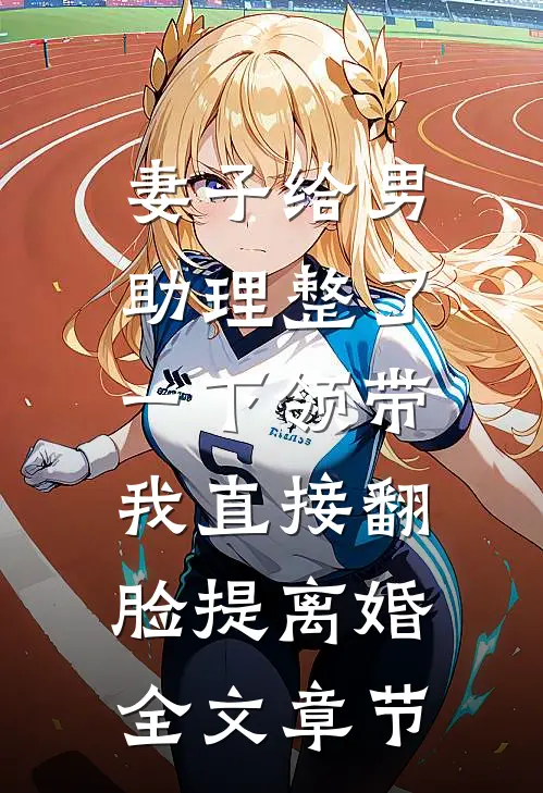 妻子给男助理整了一下领带，我直接翻脸提离婚全文章节