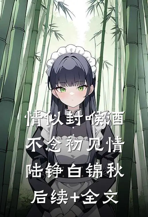 情似封喉酒，不念初见情陆铮白锦秋后续+全文