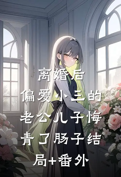 离婚后，偏爱小三的老公儿子悔青了肠子结局+番外