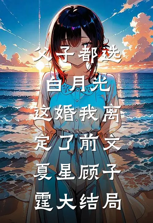 父子都选白月光，这婚我离定了前文夏星顾子霆大结局