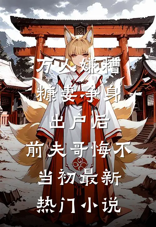 万人嫌糟糠妻净身出户后，前夫哥悔不当初最新热门小说