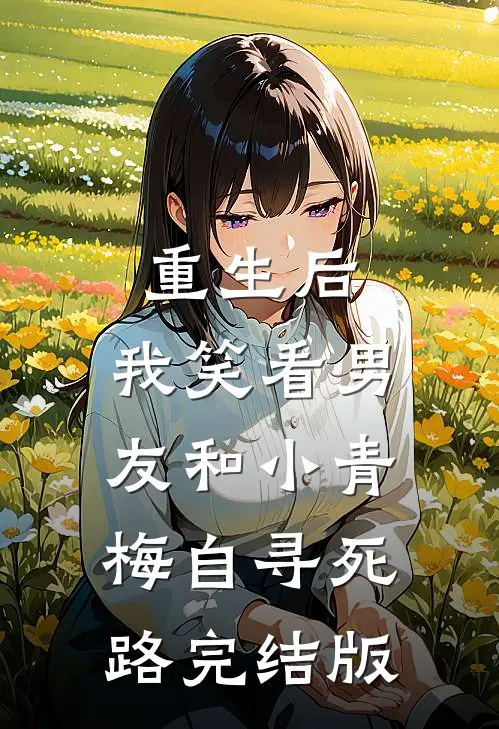 重生后，我笑看男友和小青梅自寻死路完结版