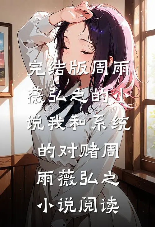 完结版周雨薇弘之的小说我和系统的对赌周雨薇弘之小说阅读
