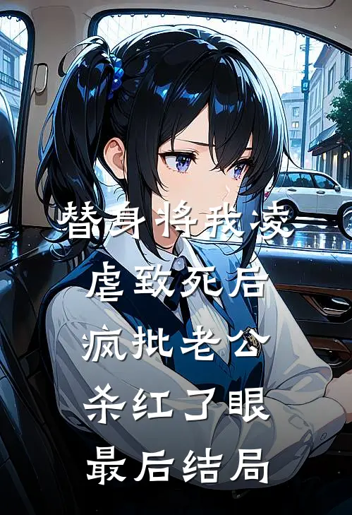 替身将我凌虐致死后，疯批老公杀红了眼最后结局