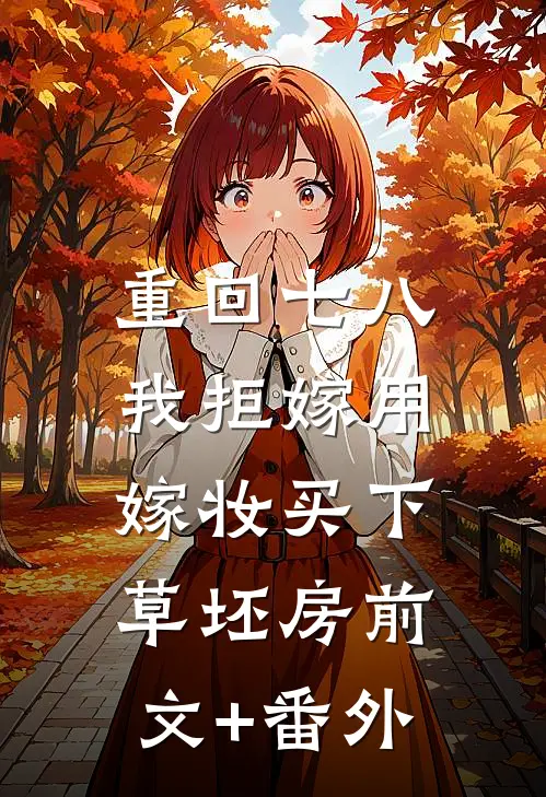 重回七八，我拒嫁用嫁妆买下草坯房前文+番外