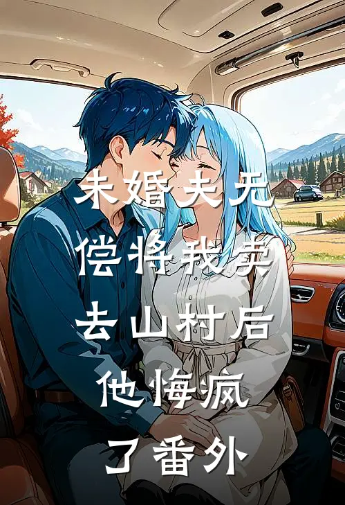 未婚夫无偿将我卖去山村后，他悔疯了番外