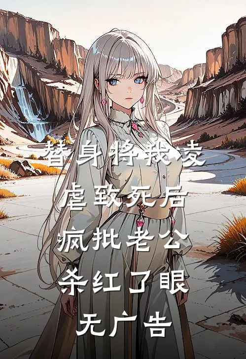 替身将我凌虐致死后，疯批老公杀红了眼无广告