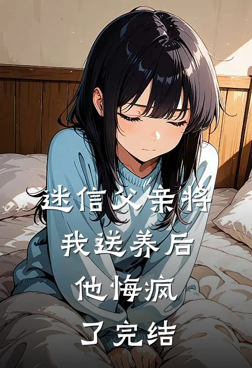 迷信父亲将我送养后，他悔疯了完结