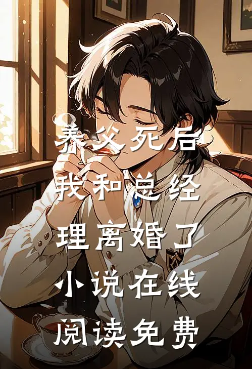 养父死后，我和总经理离婚了小说在线阅读免费
