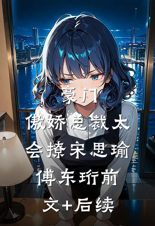 豪门：傲娇总裁太会撩宋思瑜傅东珩前文+后续