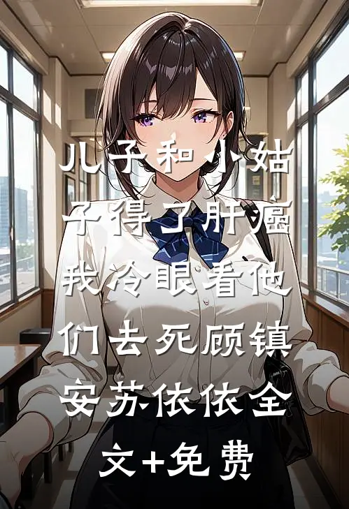 儿子和小姑子得了肝癌，我冷眼看他们去死顾镇安苏依依全文+免费