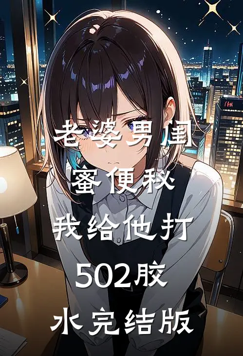 老婆男闺蜜便秘，我给他打502胶水完结版