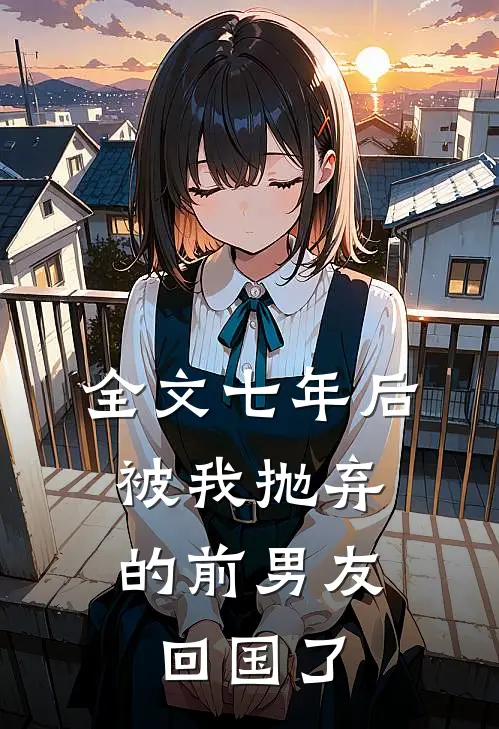 全文七年后，被我抛弃的前男友回国了
