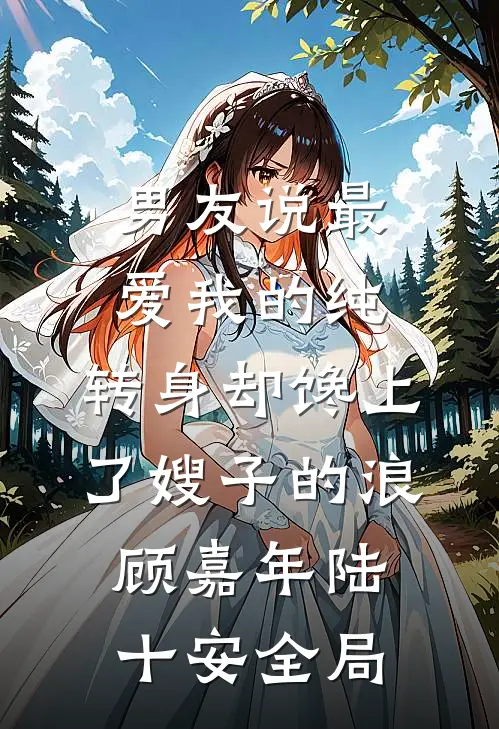 男友说最爱我的纯，转身却馋上了嫂子的浪顾嘉年陆十安全局