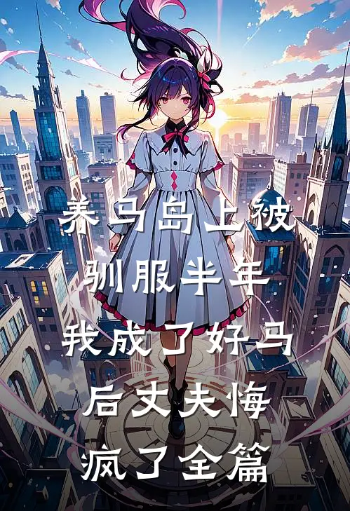 养马岛上被驯服半年，我成了好马后丈夫悔疯了全篇