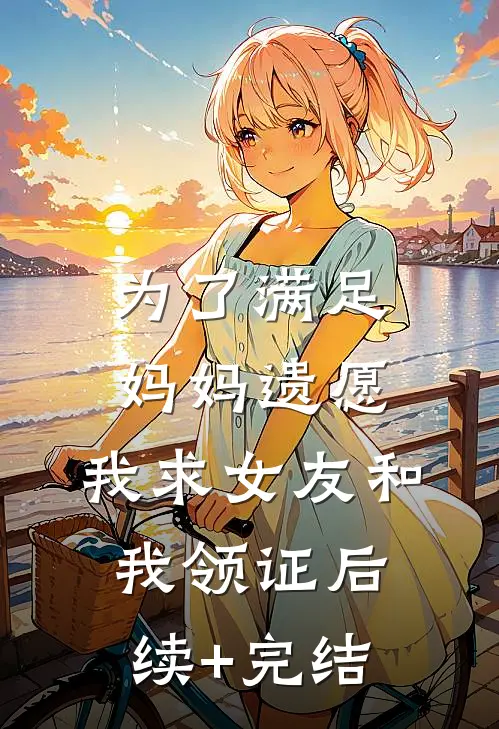 为了满足妈妈遗愿，我求女友和我领证后续+完结