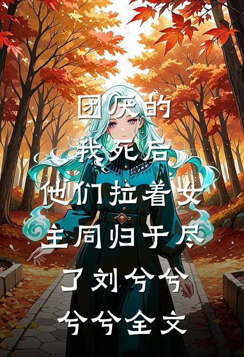 团厌的我死后，他们拉着女主同归于尽了刘兮兮兮兮全文