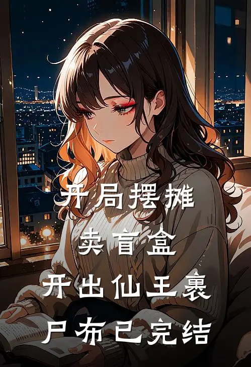开局摆摊卖盲盒，开出仙王裹尸布已完结