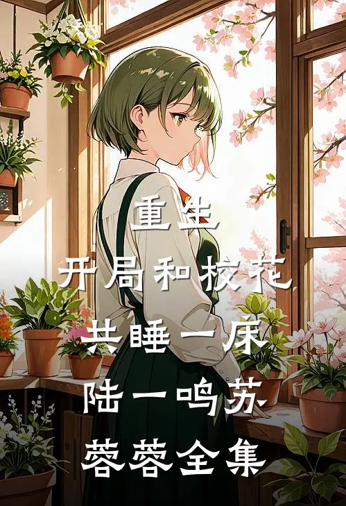 重生：开局和校花共睡一床陆一鸣苏蓉蓉 全集