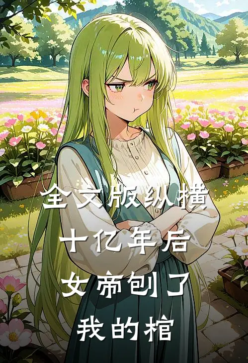全文版纵横十亿年后，女帝刨了我的棺