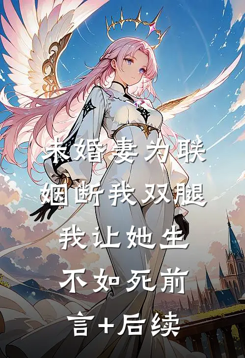 未婚妻为联姻断我双腿，我让她生不如死前言+后续