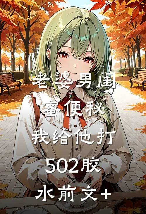 老婆男闺蜜便秘，我给他打502胶水前文+