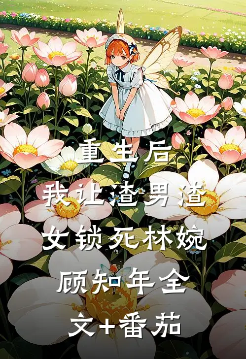 重生后，我让渣男渣女锁死林婉顾知年全文+番茄