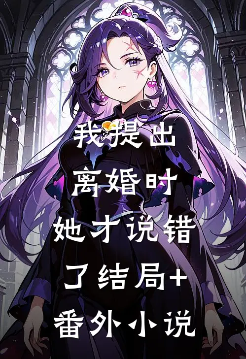 我提出离婚时，她才说错了结局+番外小说