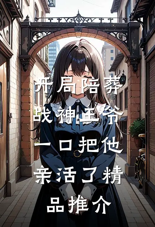 开局陪葬战神王爷，一口把他亲活了精品推介