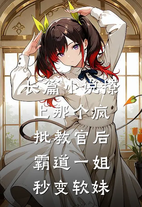 长篇小说撩上那个疯批教官后，霸道一姐秒变软妹